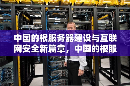中国的根服务器建设与互联网安全新篇章，中国的根服务器设在哪