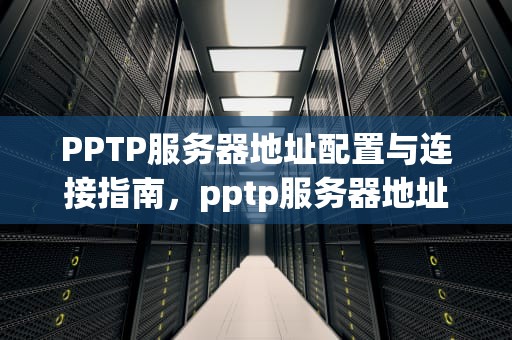 PPTP服务器地址配置与连接指南，pptp服务器地址怎么填