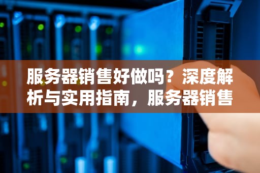 服务器销售好做吗？深度解析与实用指南，服务器销售好做吗工资高吗