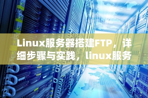 Linux服务器搭建FTP，详细步骤与实践，linux服务器搭建ftp服务器