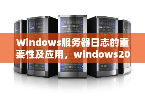 Windows服务器日志的重要性及应用，windows2012服务器日志
