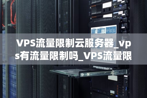VPS流量限制云服务器_vps有流量限制吗_VPS流量限制云服务器的深度解析