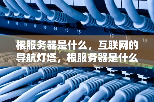 根服务器是什么，互联网的导航灯塔，根服务器是什么意思