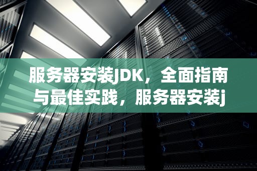 服务器安装JDK，全面指南与最佳实践，服务器安装jdk1.8