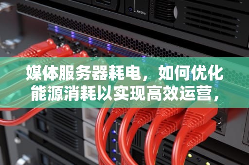 媒体服务器耗电，如何优化能源消耗以实现高效运营，媒体服务器耗电怎样关闭呢