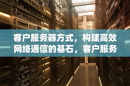 客户服务器方式，构建高效网络通信的基石，客户服务器方式与p2p的主要区别有没有相似的地方