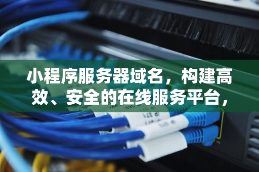 小程序服务器域名，构建高效、安全的在线服务平台，微信小程序服务器域名