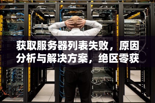 获取服务器列表失败，原因分析与解决方案，绝区零获取服务器列表失败
