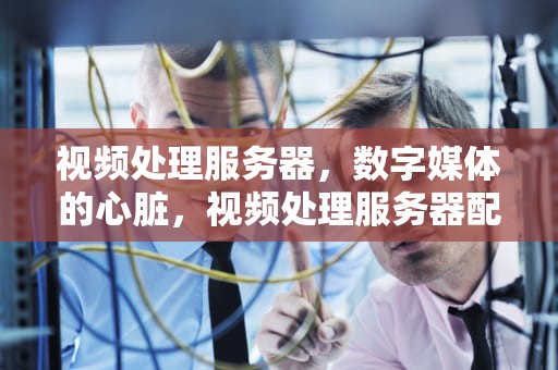 视频处理服务器，数字媒体的心脏，视频处理服务器配置