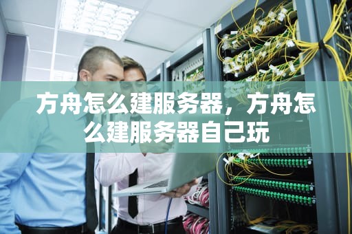 方舟怎么建服务器，方舟怎么建服务器自己玩