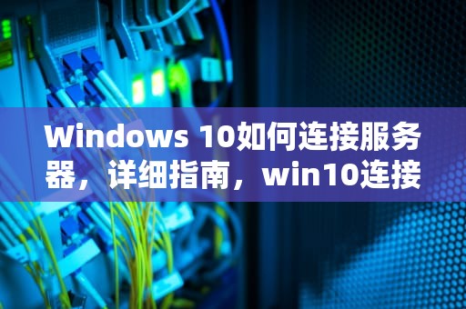 Windows 10如何连接服务器，详细指南，win10连接服务器方法