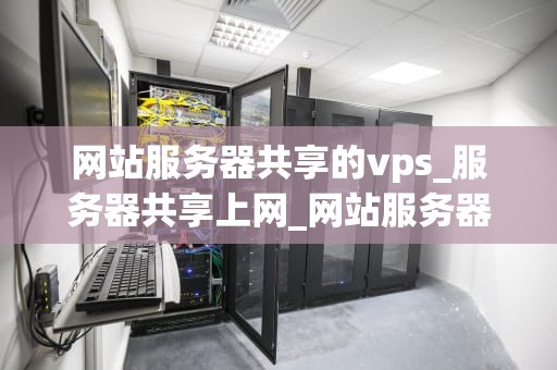 网站服务器共享的vps_服务器共享上网_网站服务器共享的VPS：优势、应用与实践