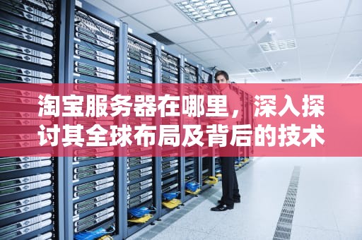 淘宝服务器在哪里，深入探讨其全球布局及背后的技术支撑，淘宝服务器在哪里水库
