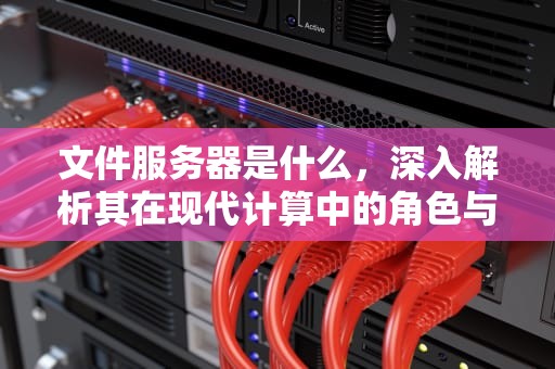 文件服务器是什么，深入解析其在现代计算中的角色与功能，文件服务器是什么意思