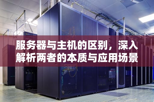 服务器与主机的区别，深入解析两者的本质与应用场景，服务器和主机的区别在哪