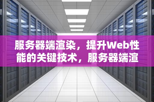 服务器端渲染，提升Web性能的关键技术，服务器端渲染和客户端渲染