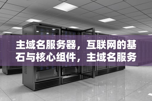 主域名服务器，互联网的基石与核心组件，主域名服务器怎么填