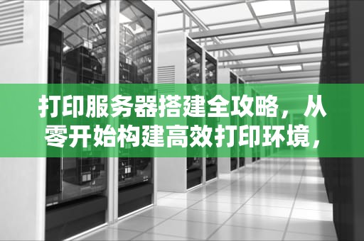 打印服务器搭建全攻略，从零开始构建高效打印环境，打印服务器搭建教程