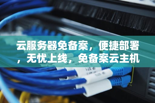 云服务器免备案，便捷部署，无忧上线，免备案云主机云服务器