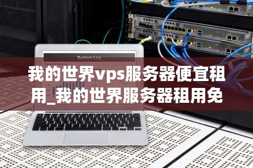 我的世界vps服务器便宜租用_我的世界服务器租用免费_我的世界VPS服务器便宜租用的全面指南