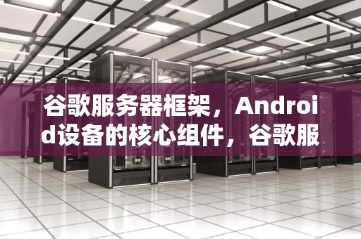 谷歌服务器框架，Android设备的核心组件，谷歌服务器框架下载安装