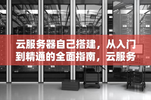 云服务器自己搭建，从入门到精通的全面指南，云服务器自己搭建教程