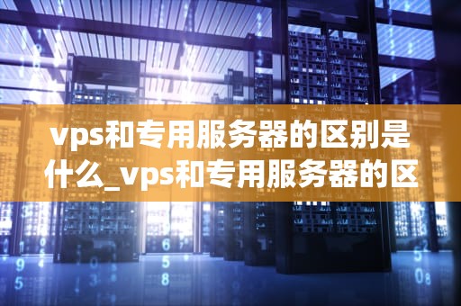 vps和专用服务器的区别是什么_vps和专用服务器的区别是什么呢_VPS与专用服务器的区别