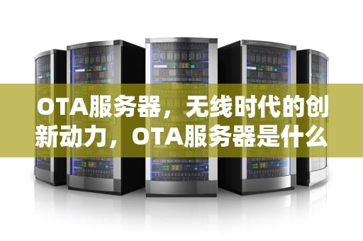 OTA服务器，无线时代的创新动力，OTA服务器是什么