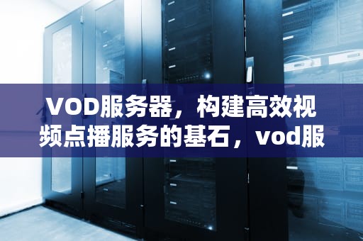 VOD服务器，构建高效视频点播服务的基石，vod服务器部署在哪