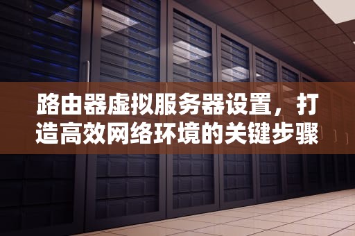 路由器虚拟服务器设置，打造高效网络环境的关键步骤，路由器虚拟服务器设置方法
