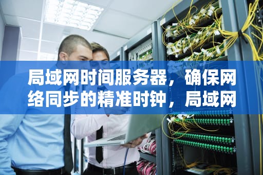 局域网时间服务器，确保网络同步的精准时钟，局域网时间服务器搭建