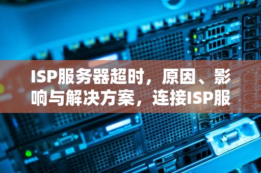 ISP服务器超时，原因、影响与解决方案，连接ISP服务器超时