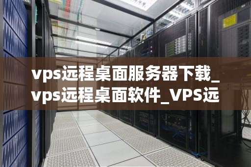 vps远程桌面服务器下载_vps远程桌面软件_VPS远程桌面服务器下载指南
