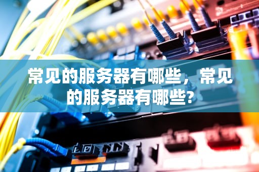 常见的服务器有哪些，常见的服务器有哪些?