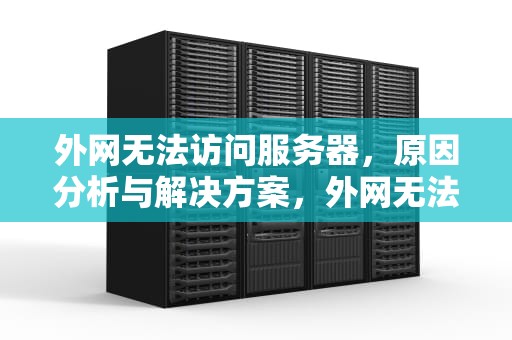 外网无法访问服务器，原因分析与解决方案，外网无法访问服务器怎么解决