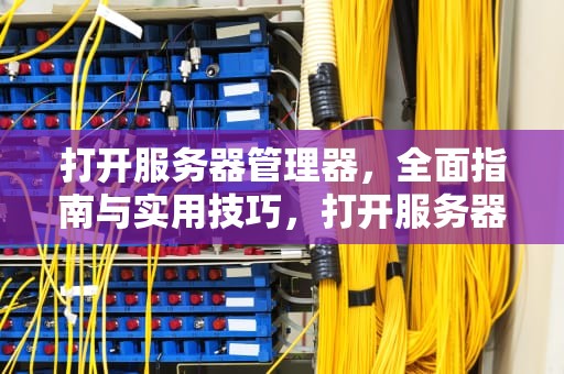 打开服务器管理器，全面指南与实用技巧，打开服务器管理器的命令