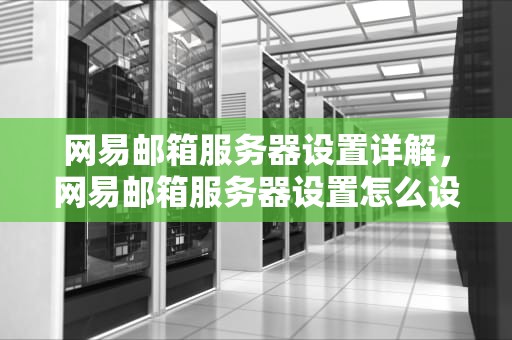 网易邮箱服务器设置详解，网易邮箱服务器设置怎么设置