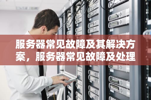 服务器常见故障及其解决方案，服务器常见故障及处理方法
