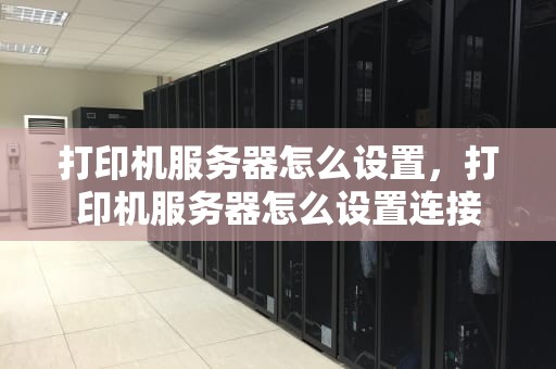 打印机服务器怎么设置，打印机服务器怎么设置连接