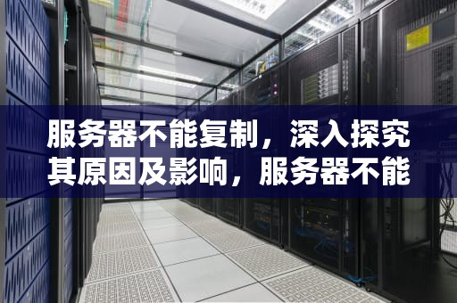 服务器不能复制，深入探究其原因及影响，服务器不能复制粘贴怎么办