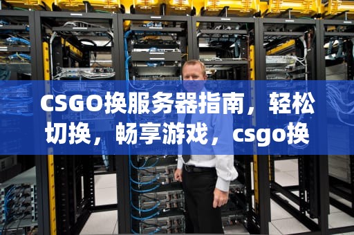 CSGO换服务器指南，轻松切换，畅享游戏，csgo换服务器指令
