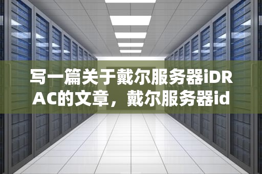 写一篇关于戴尔服务器iDRAC的文章，戴尔服务器idrac默认密码