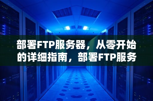部署FTP服务器，从零开始的详细指南，部署FTP服务器时如何保证各用户之间的信息安全?