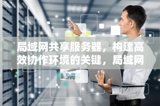 局域网共享服务器，构建高效协作环境的关键，局域网共享服务器软件