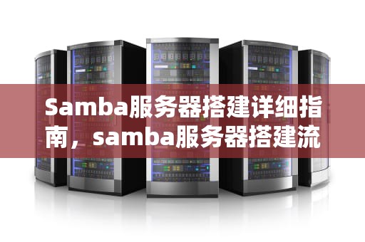 Samba服务器搭建详细指南，samba服务器搭建流程