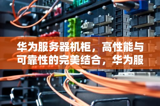华为服务器机柜，高性能与可靠性的完美结合，华为服务器机柜尺寸