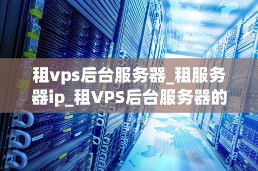 租vps后台服务器_租服务器ip_租VPS后台服务器的全面指南
