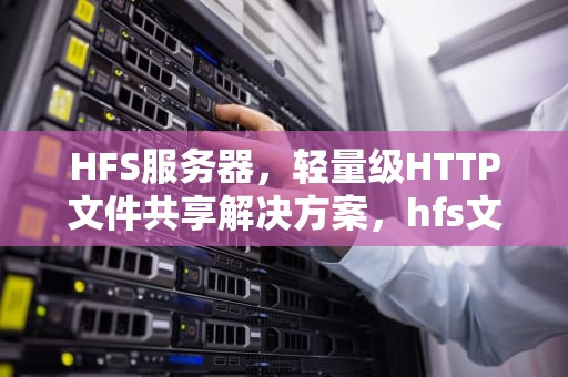 HFS服务器，轻量级HTTP文件共享解决方案，hfs文件服务器