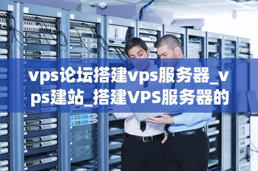 vps论坛搭建vps服务器_vps建站_搭建VPS服务器的全面指南
