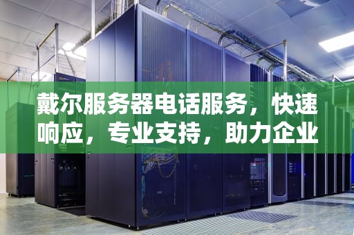 戴尔服务器电话服务，快速响应，专业支持，助力企业稳健运行，dell服务器电话售后 24小时